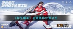 冰雪赛场位置介绍 和平精英冰雪赛场位置在哪