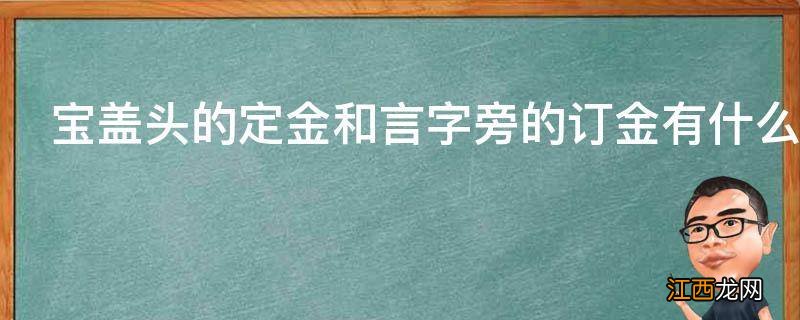 宝盖头的定金和言字旁的订金有什么区别