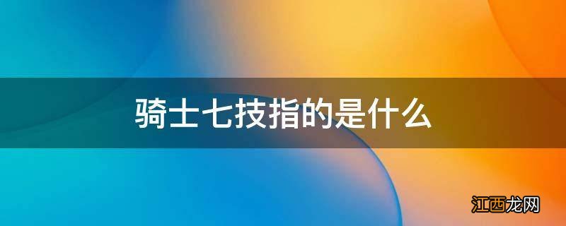 骑士七技指的是什么