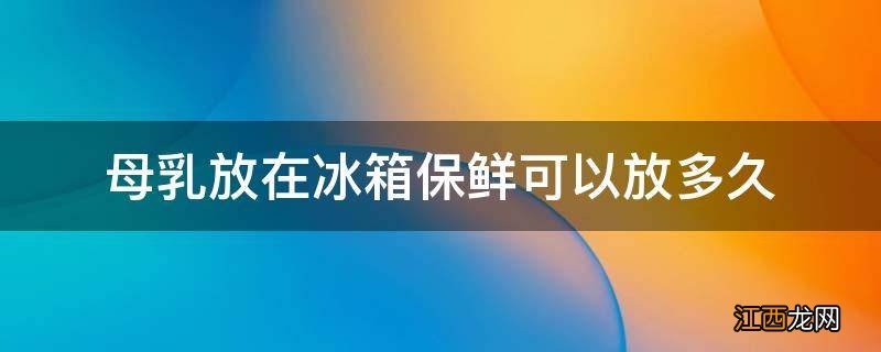 母乳放在冰箱保鲜可以放多久