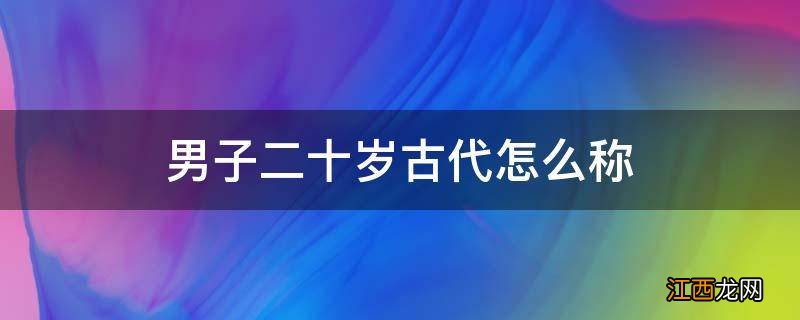 男子二十岁古代怎么称