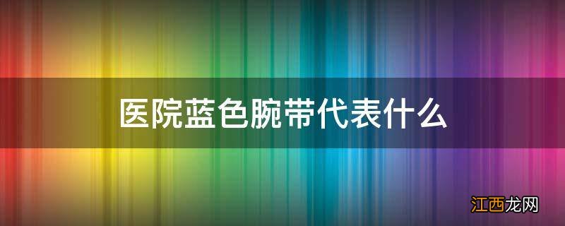 医院蓝色腕带代表什么