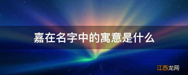 嘉在名字中的寓意是什么