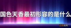 国色天香最初形容的是什么 国色天香介绍