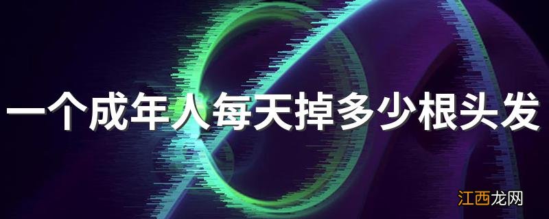 一个成年人每天掉多少根头发属于正常现象 为什么会掉头发