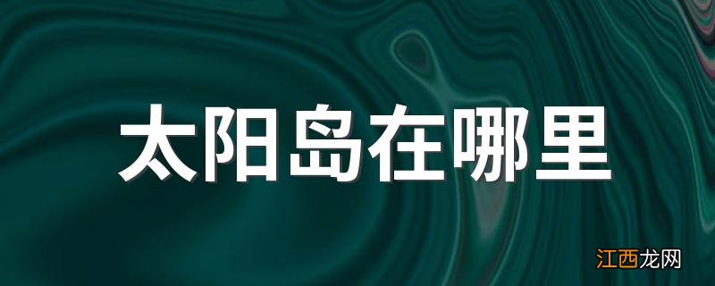 太阳岛在哪里 太阳岛位于哪些