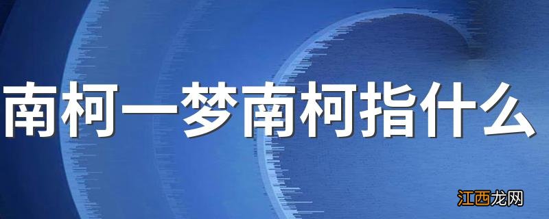 南柯一梦南柯指什么 南柯一梦典故中的南柯指的是什么