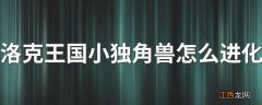 洛克王国小独角兽怎么进化 洛克王国小独角兽进化方法