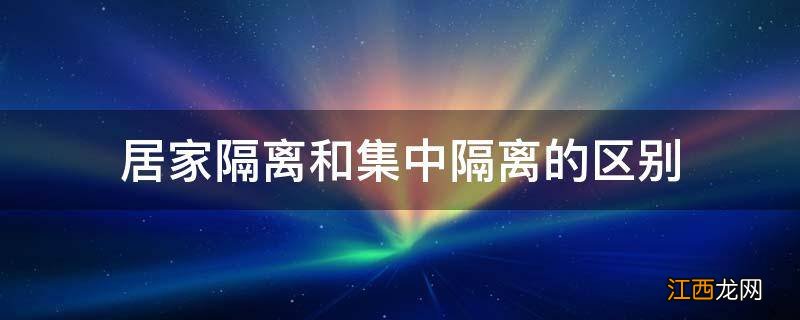 居家隔离和集中隔离的区别