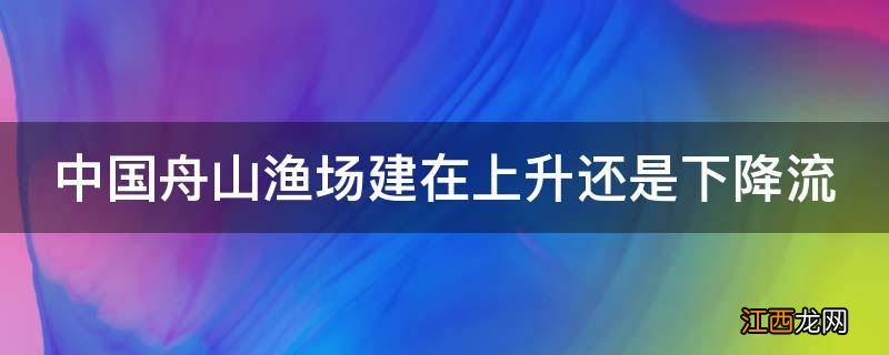 中国舟山渔场建在上升还是下降流