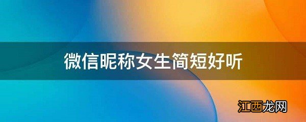 微信昵称女生简短好听2022 微信昵称女生简短好听成熟稳重