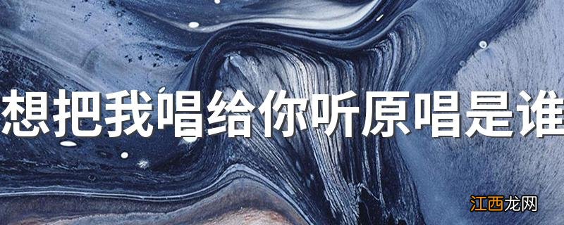 想把我唱给你听原唱是谁 这首歌曲是谁唱的