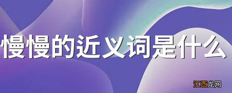 慢慢的近义词是什么 和慢慢意思相近的词语