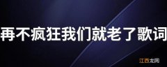 再不疯狂我们就老了歌词 再不疯狂我们就老了的歌词是什么