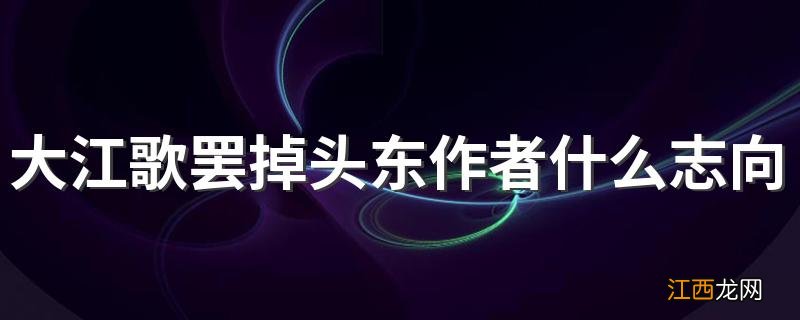 大江歌罢掉头东作者什么志向 这首诗的作者是谁