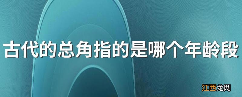 古代的总角指的是哪个年龄段6岁还是12岁 总角意思是什么