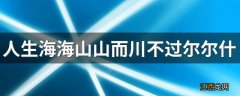 人生海海山山而川不过尔尔什么意思 怎么理解人生海海山山而川不过尔尔