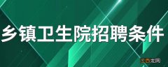 乡镇卫生院招聘条件 乡镇卫生院招聘的6个要求