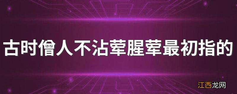 古时僧人不沾荤腥荤最初指的是 古时僧人为什么不沾荤腥