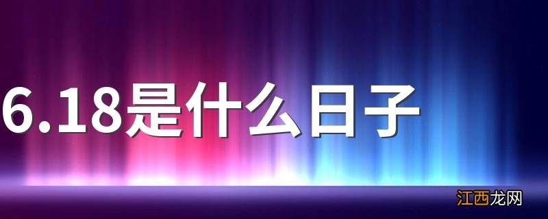 6.18是什么日子 有什么特殊的日子