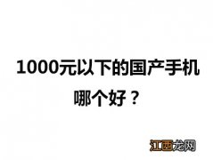 1000元以下的国产手机哪个最好？2017年1000左右的手机