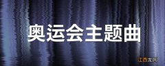 奥运会主题曲 奥运会主题曲是什么