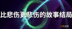 比悲伤更悲伤的故事结局 比悲伤更悲伤的故事结局介绍