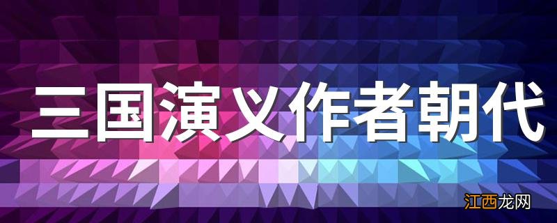 三国演义作者朝代 三国演义作者朝代简述