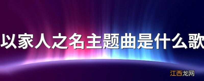 以家人之名主题曲是什么歌 以家人之名主题曲介绍