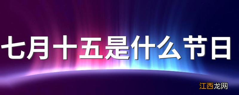 七月十五是什么节日 七月十五是什么节日和起源