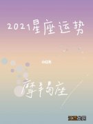 摩羯座2021年运势完整版 摩羯座2021年7月运势，2021年摩羯座爱情运势