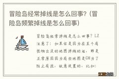 冒险岛频繁掉线是怎么回事 冒险岛经常掉线是怎么回事？