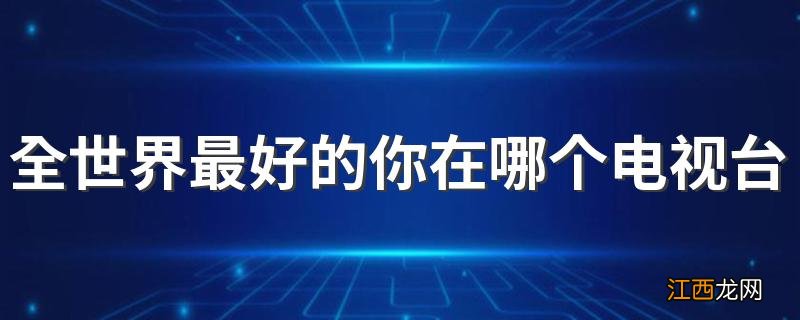 全世界最好的你在哪个电视台播出 全世界最好的你在优酷独播