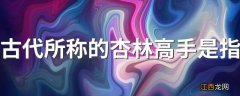 古代所称的杏林高手是指 杏林高手的来历