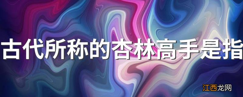 古代所称的杏林高手是指 杏林高手的来历