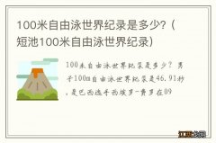 短池100米自由泳世界纪录 100米自由泳世界纪录是多少？