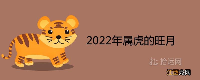 2022年属虎男孩最吉利的名字 2022年属虎的旺月，2022年的虎哪个月犯月