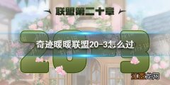 奇迹暖暖联盟20-3怎么过 奇迹暖暖联盟20章第三关攻略