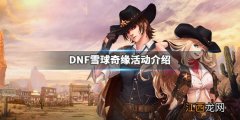 DNF雪球奇缘活动介绍 DNF雪球奇缘怎么玩_网