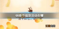 QQ春节福袋活动在哪 QQ春节福袋活动2021