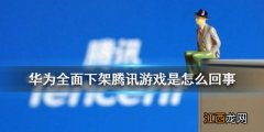 华为全面腾讯游戏情况介绍 华为全面下架腾讯游戏是怎么回事