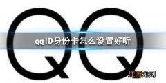 qqID身份卡怎么设置好听 qqID身份卡好听设置方法