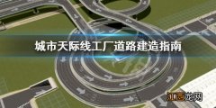 城市天际线工厂道路怎么建造 城市天际线工厂道路建造指南