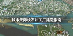 城市天际线石油工厂怎么建造 城市天际线石油工厂建造指南