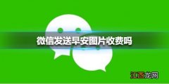 微信发送早安图片收费吗 微信发送早安图片收费真的假的