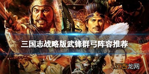 三国志战略版武锋群弓阵容推荐 三国志战略版17御武锋阵群弓怎么玩