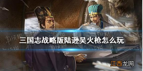 三国志战略版吴火枪阵容推荐 S6陆逊吴枪阵容搭配