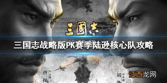 三国志战略版PK赛季怎么玩 三国志战略版PK赛季陆逊核心队攻略