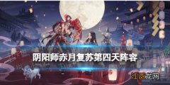 阴阳师赤月复苏第四天阵容 阴阳师赤红夜色阵容推荐