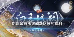 阴阳师白玉银阙什么时候开服 阴阳师白玉银阙新区预约活动奖励